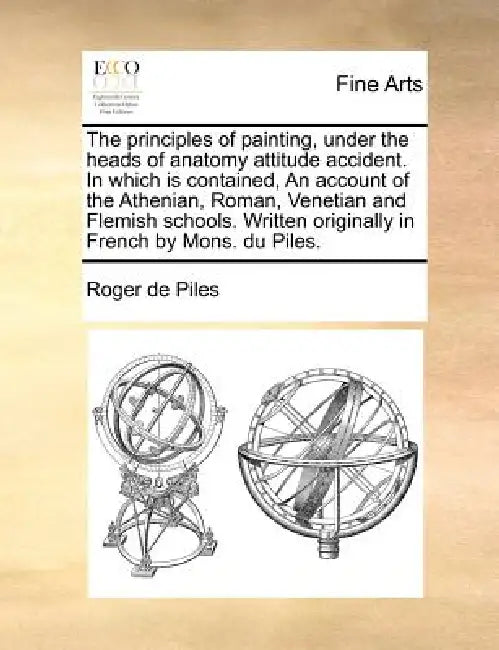 The Principles of Painting, Under the Heads of Anatomy Attitude Accident. in Which Is Contained, an Account of the Athenian, Roman, Venetian and Flemi by Roger De Piles