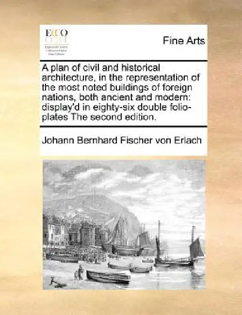 A Plan of Civil and Historical Architecture, in the Representation of the Most Noted Buildings of Foreign Nations, Both Ancient and Modern: Display'd by Johann Bernhard Fischer Von Erlach