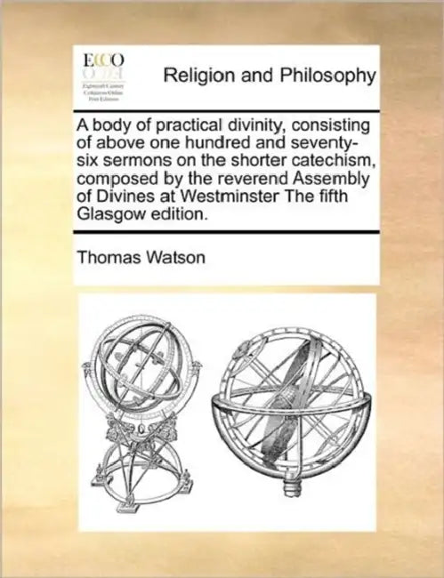 A body of practical divinity, consisting of above one hundred and seventy-six sermons on the shorter catechism, composed by the reverend Assembly of D by Thomas Watson