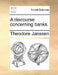 A Discourse Concerning Banks. by Theodore Janssen