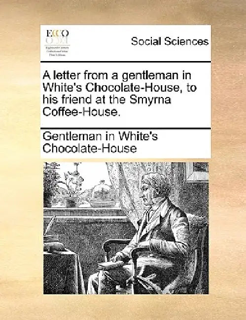 A Letter from a Gentleman in White's Chocolate-House, to His Friend at the Smyrna Coffee-House. by In Gentleman in White's Chocolate-House, Gentleman in White's Chocolate-House