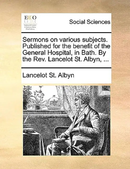 Sermons on Various Subjects. Published for the Benefit of the General Hospital, in Bath. by the REV. Lancelot St. Albyn, ... by Lancelot St Albyn