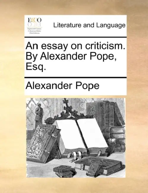 An Essay on Criticism. by Alexander Pope, Esq. by Alexander Pope
