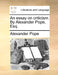 An Essay on Criticism. by Alexander Pope, Esq. by Alexander Pope