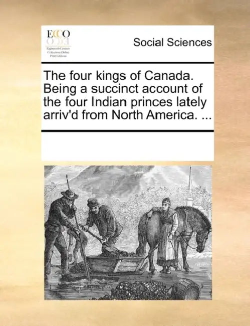 The Four Kings of Canada. Being a Succinct Account of the Four Indian Princes Lately Arriv'd from North America. ... by Multiple Contributors