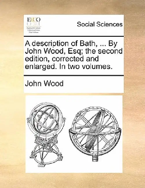 A description of Bath, ... By John Wood, Esq; the second edition, corrected and enlarged. In two volumes. by John Wood