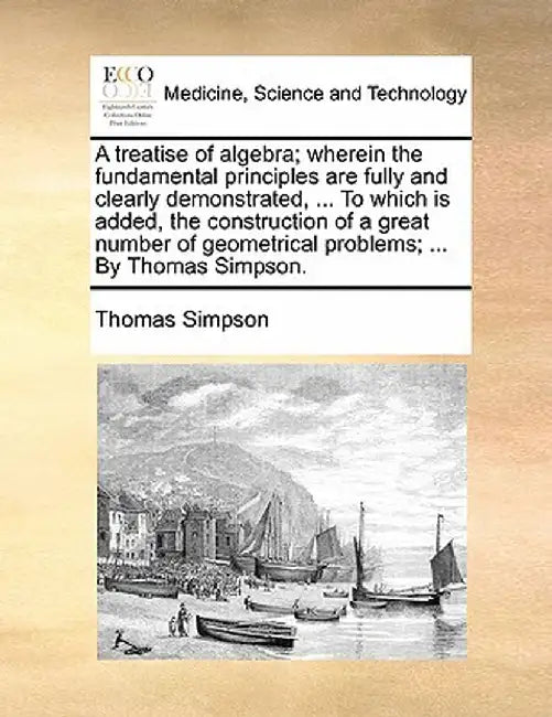 A Treatise of Algebra; Wherein the Fundamental Principles Are Fully and Clearly Demonstrated, ... to Which Is Added, the Construction of a Great Numbe by Thomas Simpson