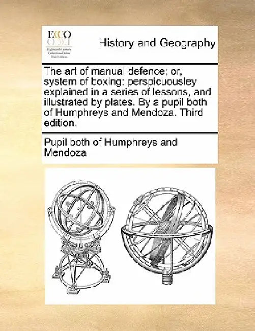 The Art of Manual Defence; Or, System of Boxing: Perspicuousley Explained in a Series of Lessons, and Illustrated by Plates. by a Pupil Both of Humphr by Pupil Both of Humphreys and Mendoza