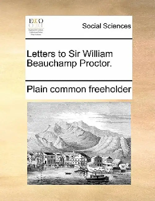 Letters to Sir William Beauchamp Proctor. by Plain Common Freeholder
