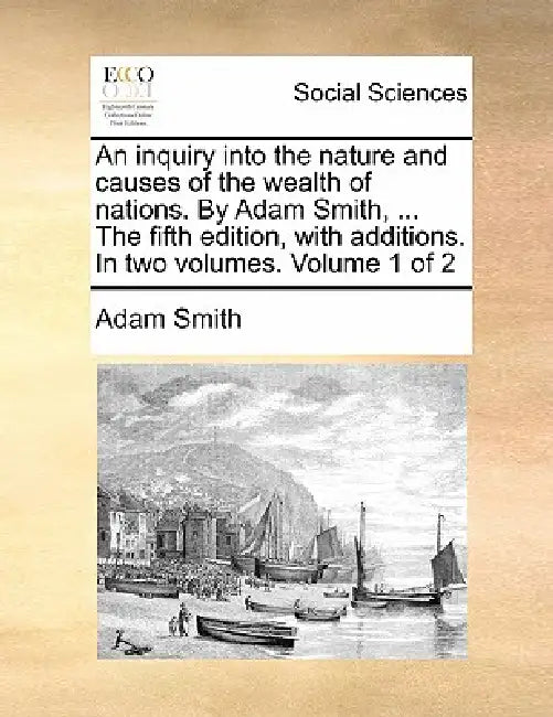 An inquiry into the nature and causes of the wealth of nations. By Adam Smith, ... The fifth edition, with additions. In two volumes. Volume 1 of 2 by Adam Smith