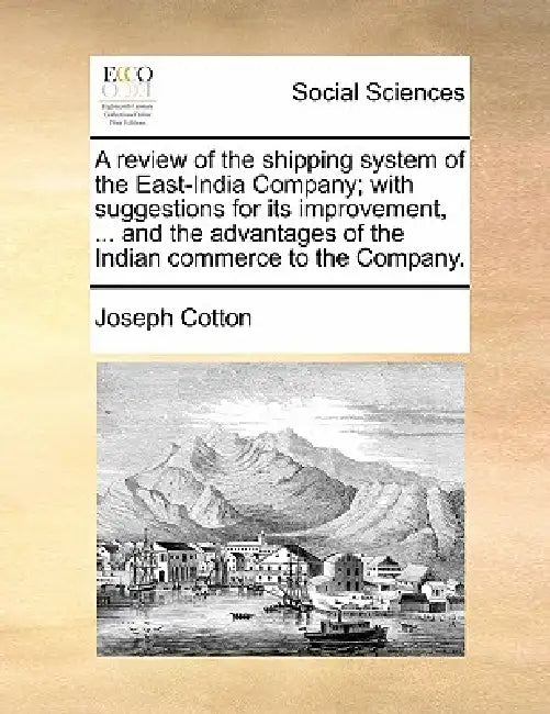 A Review of the Shipping System of the East-India Company; With Suggestions for Its Improvement, ... and the Advantages of the Indian Commerce to the by Joseph Cotton