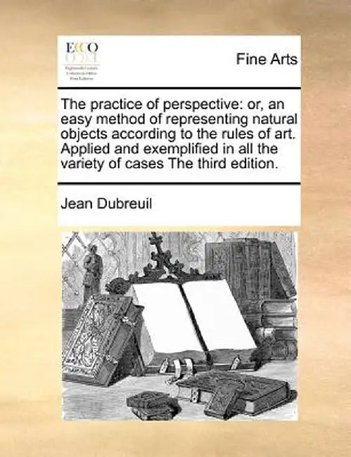 The Practice of Perspective: Or, an Easy Method of Representing Natural Objects According to the Rules of Art. Applied and Exemplified in All the V by Jean Dubreuil