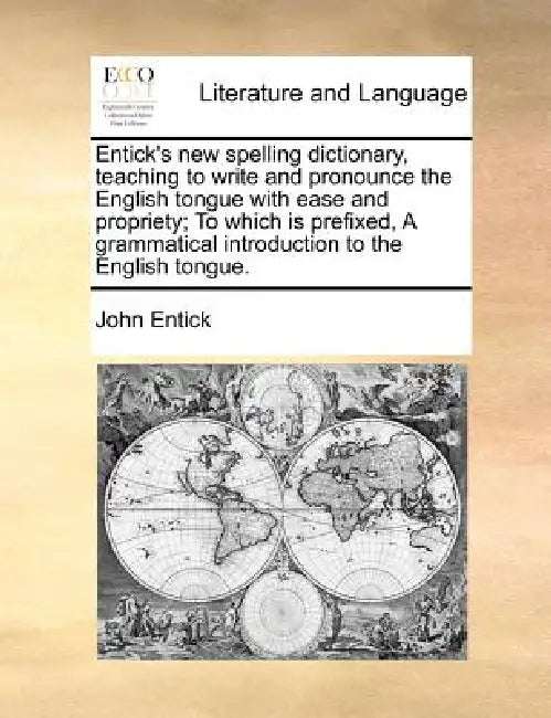 Entick's new spelling dictionary, teaching to write and pronounce the English tongue with ease and propriety; To which is prefixed, A grammatical intr by John Entick