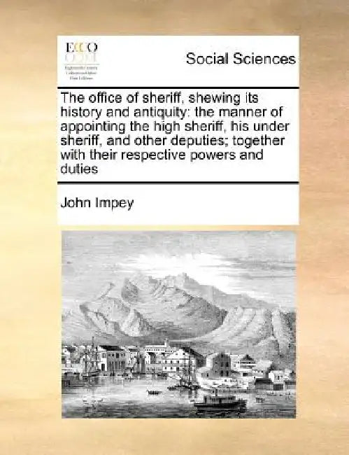 The office of sheriff, shewing its history and antiquity: the manner of appointing the high sheriff, his under sheriff, and other deputies; together w by John Impey