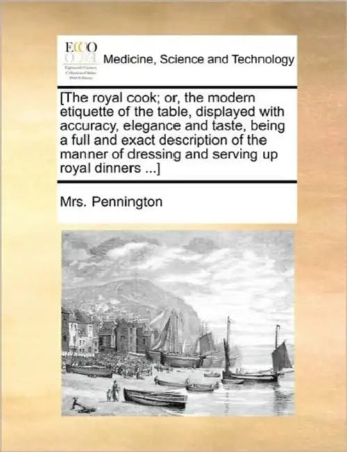 [The Royal Cook; Or, the Modern Etiquette of the Table, Displayed with Accuracy, Elegance and Taste, Being a Full and Exact Description of the Manner by Mrs Pennington