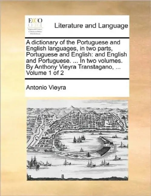 A dictionary of the Portuguese and English languages, in two parts, Portuguese and English: and English and Portuguese. ... In two volumes. By Anthony by Antonio Vieyra