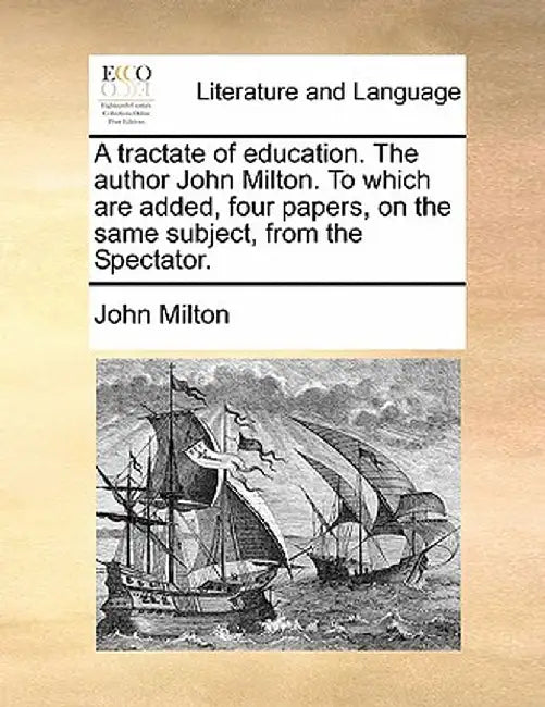 A Tractate of Education. the Author John Milton. to Which Are Added, Four Papers, on the Same Subject, from the Spectator. by John Milton