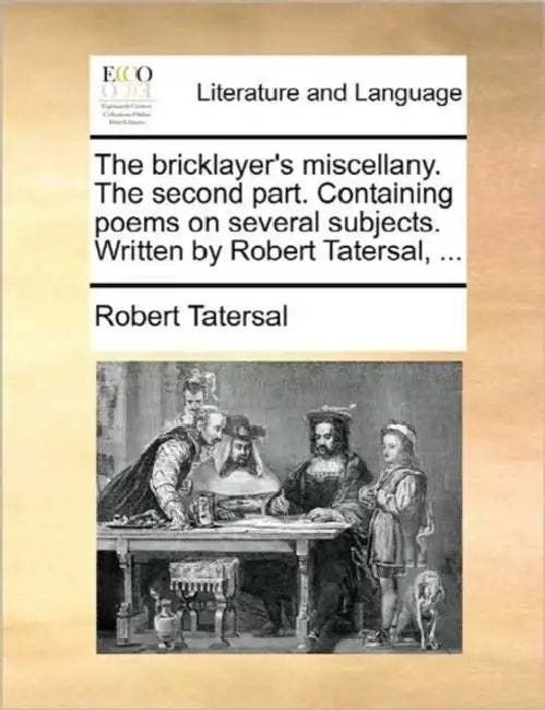 The Bricklayer's Miscellany. the Second Part. Containing Poems on Several Subjects. Written by Robert Tatersal, ... by Robert Tatersal
