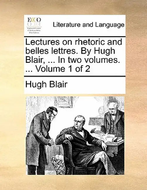 Lectures on Rhetoric and Belles Lettres. by Hugh Blair, ... in Two Volumes. ... Volume 1 of 2 by Hugh Blair