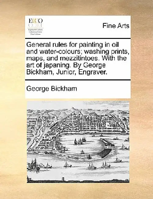 General rules for painting in oil and water-colours; washing prints, maps, and mezzitintoes. With the art of japaning. By George Bickham, Junior, Engr by George Bickham