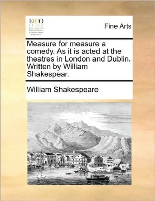 Measure for Measure a Comedy. as It Is Acted at the Theatres in London and Dublin. Written by William Shakespear. by William Shakespeare