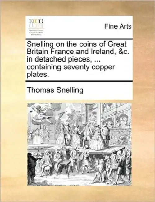 Snelling on the Coins of Great Britain France and Ireland, &C. in Detached Pieces, ... Containing Seventy Copper Plates. by Thomas Snelling