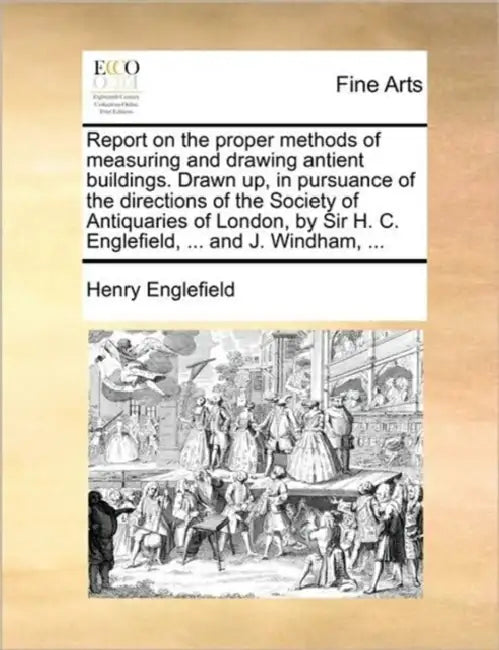 Report on the Proper Methods of Measuring and Drawing Antient Buildings. Drawn Up, in Pursuance of the Directions of the Society of Antiquaries of Lon by Henry Englefield
