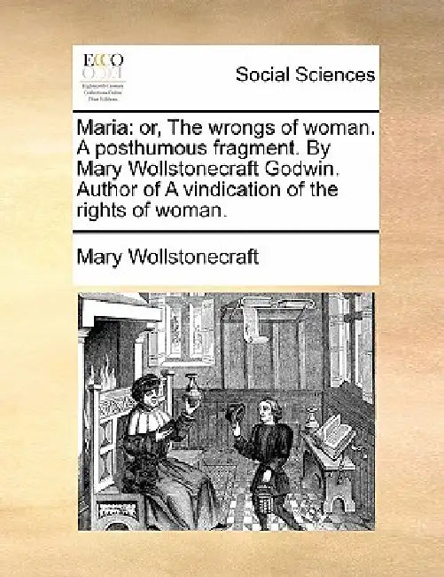 Maria: Or, the Wrongs of Woman. a Posthumous Fragment. by Mary Wollstonecraft Godwin. Author of a Vindication of the Rights of Woman. by Mary Wollstonecraft