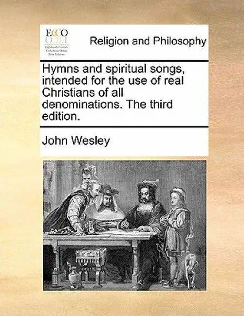 Hymns and Spiritual Songs, Intended for the Use of Real Christians of All Denominations. the Third Edition. by John Wesley