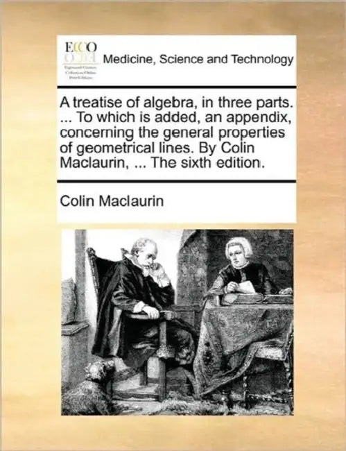 A treatise of algebra, in three parts. ... To which is added, an appendix, concerning the general properties of geometrical lines. By Colin Maclaurin, by Colin Maclaurin