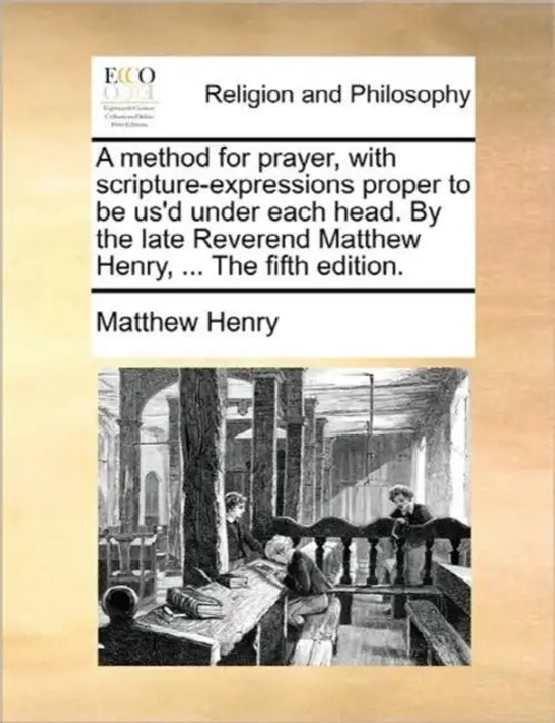 A method for prayer, with scripture-expressions proper to be us'd under each head. By the late Reverend Matthew Henry, ... The fifth edition. by Matthew Henry