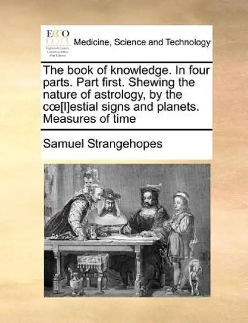 The Book of Knowledge. in Four Parts. Part First. Shewing the Nature of Astrology, by the C [L]estial Signs and Planets. Measures of Time by Samuel Strangehopes