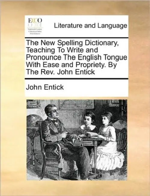 The New Spelling Dictionary, Teaching To Write and Pronounce The English Tongue With Ease and Propriety. By The Rev. John Entick by John Entick