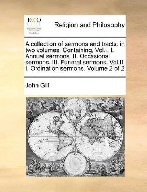 A collection of sermons and tracts: in two volumes. Containing, Vol.I. I. Annual sermons. II. Occasional sermons. III. Funeral sermons. Vol.II. I. Ord by John Gill