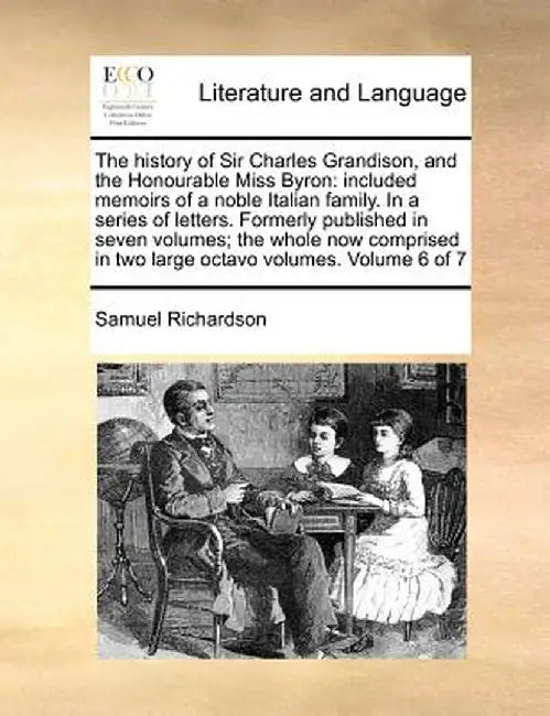 The History of Sir Charles Grandison, and the Honourable Miss Byron: Included Memoirs of a Noble Italian Family. in a Series of Letters. Formerly Publ by Samuel Richardson