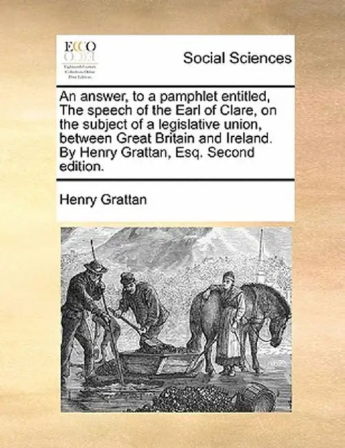 An Answer, to a Pamphlet Entitled, the Speech of the Earl of Clare, on the Subject of a Legislative Union, Between Great Britain and Ireland. by Henry by Henry Grattan