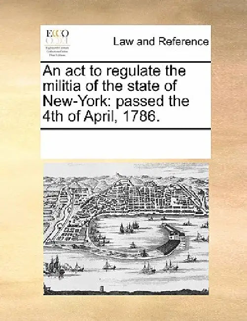 An act to regulate the militia of the state of New-York: passed the 4th of April, 1786. by Multiple Contributors