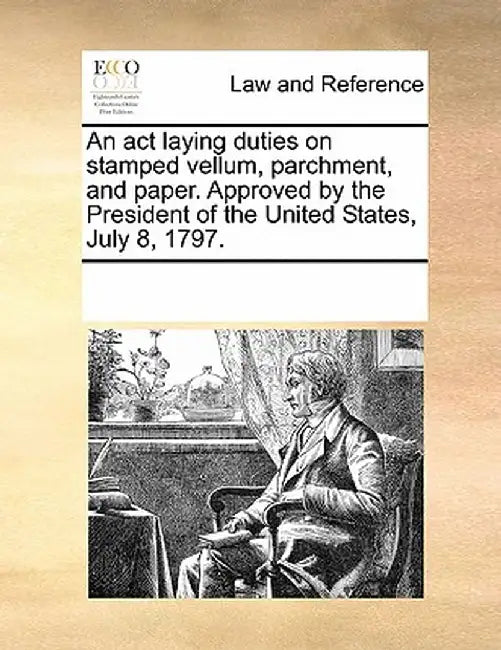 An ACT Laying Duties on Stamped Vellum, Parchment, and Paper. Approved by the President of the United States, July 8, 1797. by Multiple Contributors