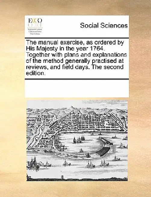 The manual exercise, as ordered by His Majesty in the year 1764. Together with plans and explanations of the method generally practised at reviews, an by Multiple Contributors