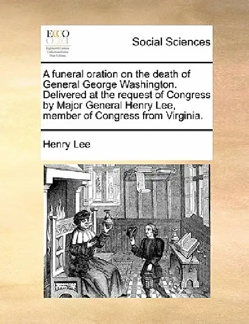 A funeral oration on the death of General George Washington. Delivered at the request of Congress by Major General Henry Lee, member of Congress from by Henry Lee