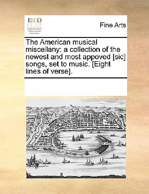The American musical miscellany: a collection of the newest and most appoved [sic] songs, set to music. [Eight lines of verse]. by Multiple Contributors