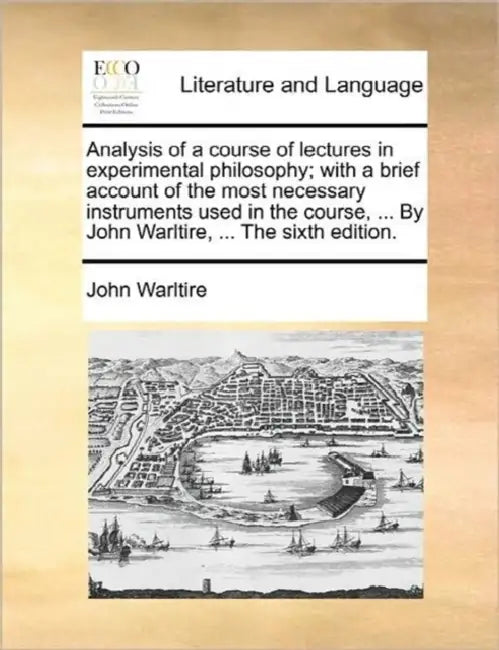 Analysis of a Course of Lectures in Experimental Philosophy; With a Brief Account of the Most Necessary Instruments Used in the Course, ... by John Wa by John Warltire