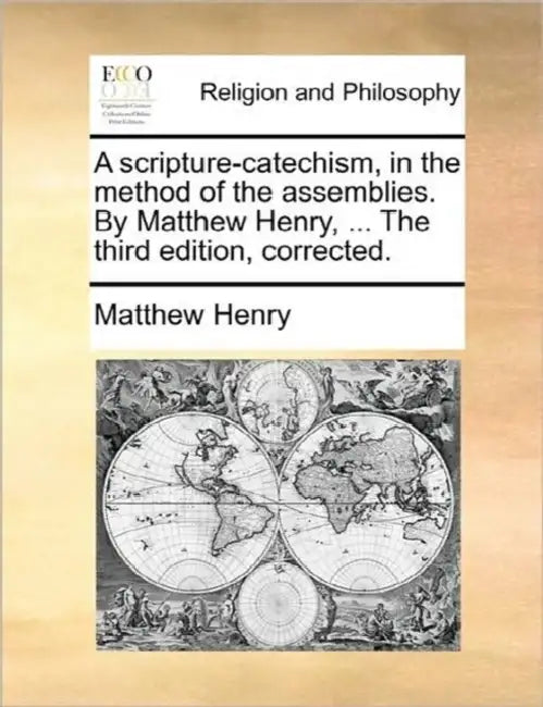 A Scripture-Catechism, in the Method of the Assemblies. by Matthew Henry, ... the Third Edition, Corrected. by Matthew Henry