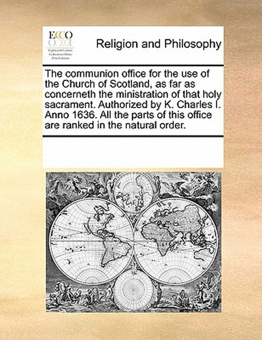 The Communion Office for the Use of the Church of Scotland, as Far as Concerneth the Ministration of That Holy Sacrament. Authorized by K. Charles I. by See Notes Multiple Contributors