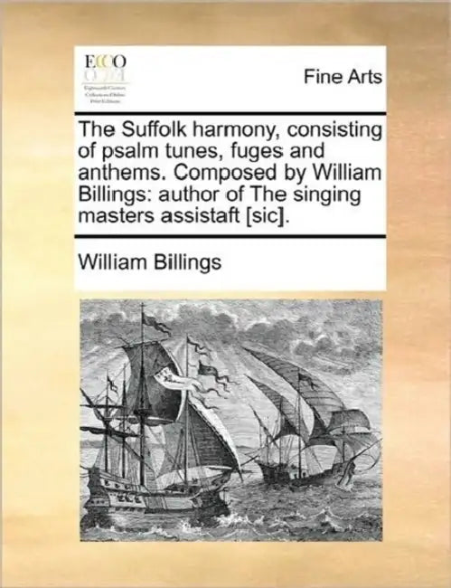 The Suffolk Harmony, Consisting of Psalm Tunes, Fuges and Anthems. Composed by William Billings: Author of the Singing Masters Assistaft [Sic]. by William Billings
