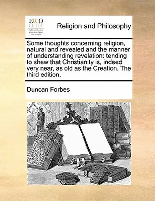 Some Thoughts Concerning Religion, Natural and Revealed and the Manner of Understanding Revelation: Tending to Shew That Christianity Is, Indeed Very by Duncan Forbes