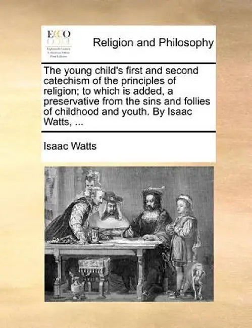 The Young Child's First and Second Catechism of the Principles of Religion; To Which Is Added, a Preservative from the Sins and Follies of Childhood a by Isaac Watts