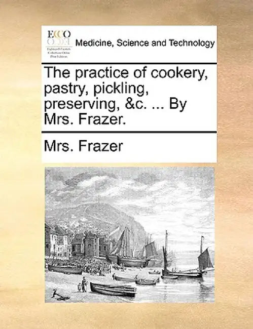The Practice of Cookery, Pastry, Pickling, Preserving, &C. ... by Mrs. Frazer. by Mrs Frazer