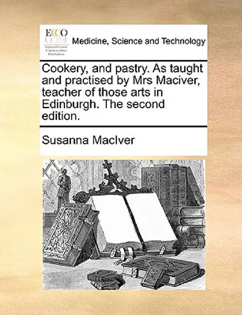 Cookery, and Pastry. as Taught and Practised by Mrs Maciver, Teacher of Those Arts in Edinburgh. the Second Edition. by Susanna Maciver