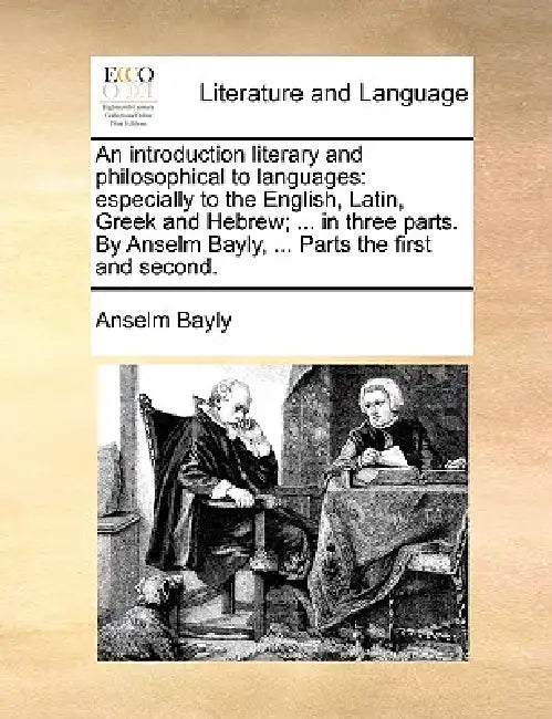 An Introduction Literary and Philosophical to Languages: Especially to the English, Latin, Greek and Hebrew; ... in Three Parts. by Anselm Bayly, ... by Anselm Bayly
